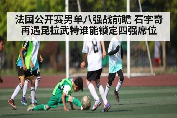 法国公开赛男单八强战前瞻 石宇奇再遇昆拉武特谁能锁定四强席位