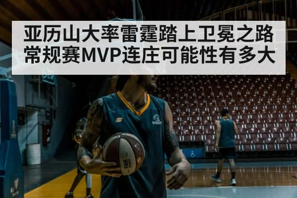亚历山大率雷霆踏上卫冕之路 常规赛MVP连庄可能性有多大
